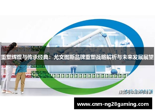 重塑辉煌与传承经典：尤文图斯品牌重塑战略解析与未来发展展望