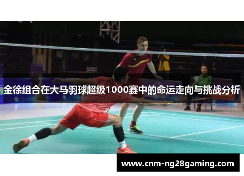 金徐组合在大马羽球超级1000赛中的命运走向与挑战分析