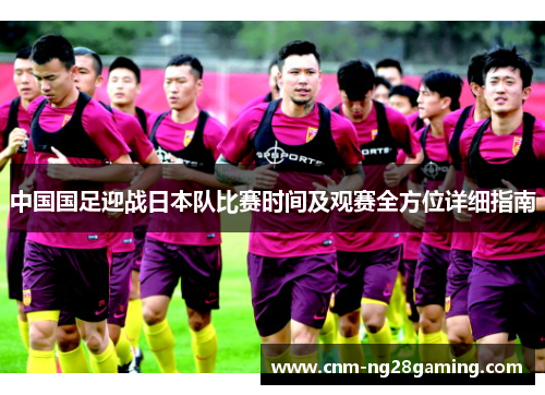 中国国足迎战日本队比赛时间及观赛全方位详细指南