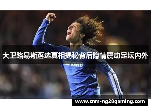 大卫路易斯落选真相揭秘背后隐情震动足坛内外