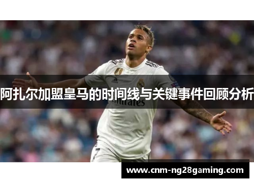 阿扎尔加盟皇马的时间线与关键事件回顾分析