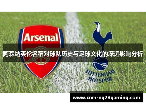 阿森纳英伦名宿对球队历史与足球文化的深远影响分析
