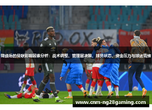 降级后的曼联影响因素分析：战术调整、管理层决策、球员状态、资金压力与球迷情绪