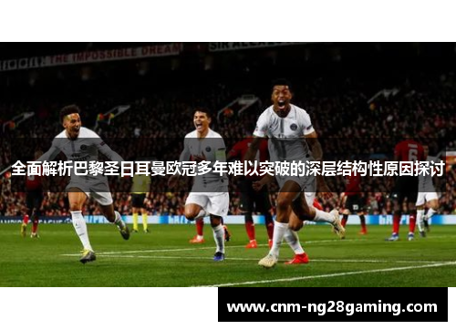 全面解析巴黎圣日耳曼欧冠多年难以突破的深层结构性原因探讨