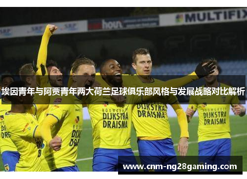 埃因青年与阿贾青年两大荷兰足球俱乐部风格与发展战略对比解析