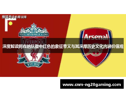 深度解读阿森纳队徽中红色的象征意义与其深厚历史文化内涵价值观