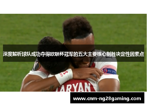 深度解析球队成功夺得欧联杯冠军的五大主要核心制胜决定性因素点