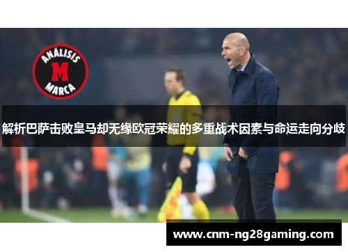 解析巴萨击败皇马却无缘欧冠荣耀的多重战术因素与命运走向分歧