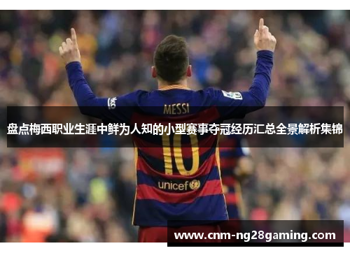 盘点梅西职业生涯中鲜为人知的小型赛事夺冠经历汇总全景解析集锦