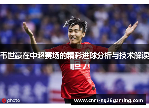 韦世豪在中超赛场的精彩进球分析与技术解读