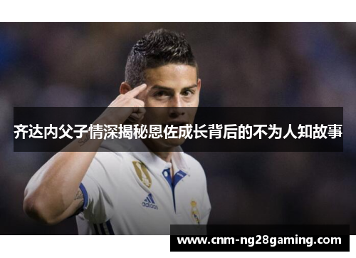 齐达内父子情深揭秘恩佐成长背后的不为人知故事