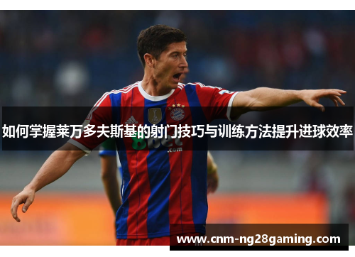 如何掌握莱万多夫斯基的射门技巧与训练方法提升进球效率