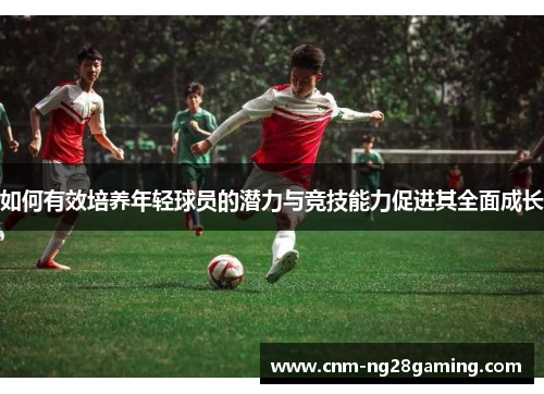 如何有效培养年轻球员的潜力与竞技能力促进其全面成长