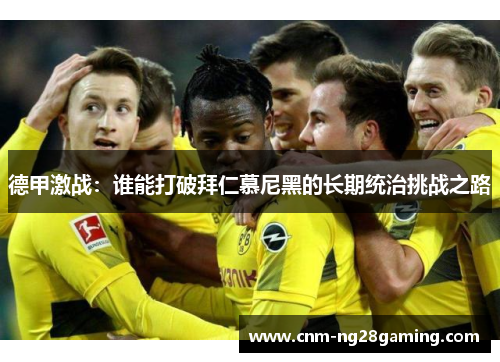 德甲激战：谁能打破拜仁慕尼黑的长期统治挑战之路