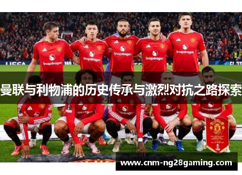 曼联与利物浦的历史传承与激烈对抗之路探索