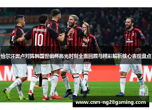 恰尔汗奥卢对阵韩国世俱杯高光时刻全面回顾与精彩解析核心表现盘点