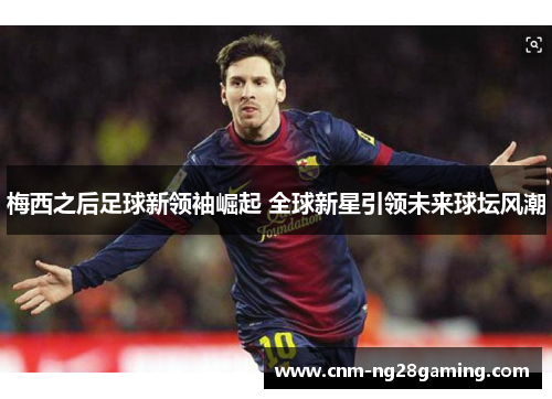 梅西之后足球新领袖崛起 全球新星引领未来球坛风潮