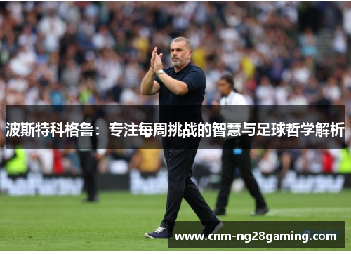 波斯特科格鲁：专注每周挑战的智慧与足球哲学解析