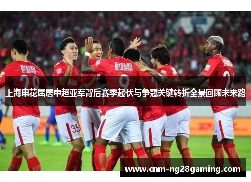 上海申花屈居中超亚军背后赛季起伏与争冠关键转折全景回顾未来路