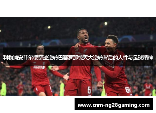 利物浦安菲尔德奇迹逆转巴塞罗那惊天大逆转背后的人性与足球精神 利物浦安菲尔德奇迹逆转巴塞罗那惊天大逆转背后的人性与足球精神
