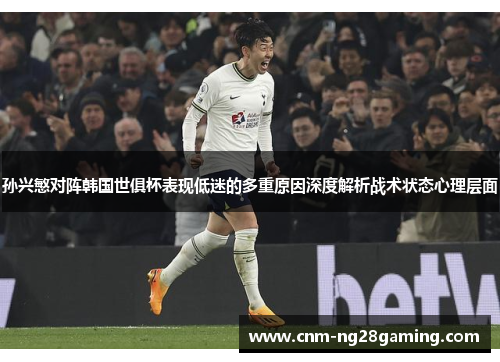 孙兴慜对阵韩国世俱杯表现低迷的多重原因深度解析战术状态心理层面 孙兴慜对阵韩国世俱杯表现低迷的多重原因深度解析战术状态心理层面