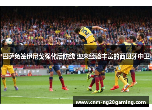 巴萨免签伊尼戈强化后防线 迎来经验丰富的西班牙中卫