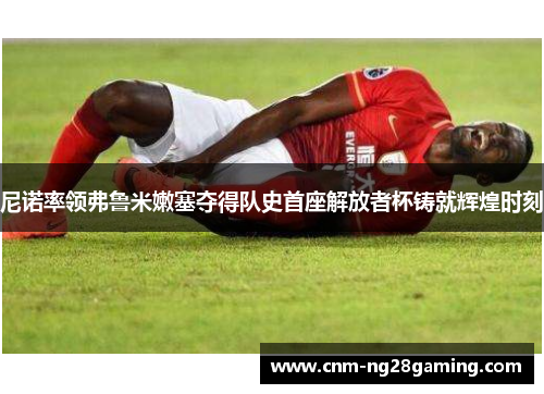 尼诺率领弗鲁米嫩塞夺得队史首座解放者杯铸就辉煌时刻 尼诺率领弗鲁米嫩塞夺得队史首座解放者杯铸就辉煌时刻