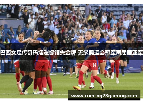 巴西女足传奇玛塔遗憾错失金牌 无缘奥运会冠军再屈居亚军 巴西女足传奇玛塔遗憾错失金牌 无缘奥运会冠军再屈居亚军