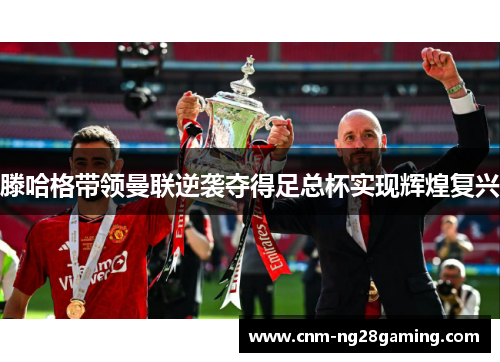 滕哈格带领曼联逆袭夺得足总杯实现辉煌复兴 滕哈格带领曼联逆袭夺得足总杯实现辉煌复兴