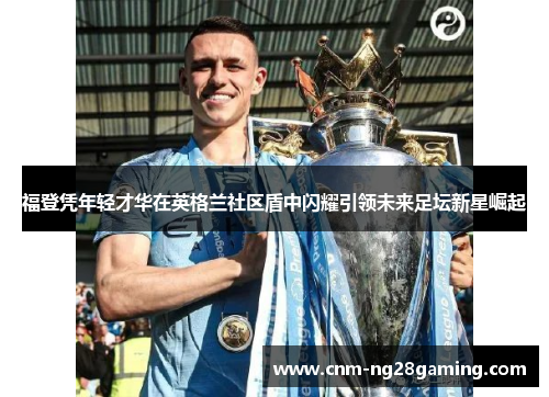 福登凭年轻才华在英格兰社区盾中闪耀引领未来足坛新星崛起