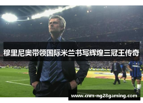 穆里尼奥带领国际米兰书写辉煌三冠王传奇