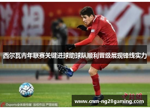 西尔瓦青年联赛关键进球助球队顺利晋级展现锋线实力