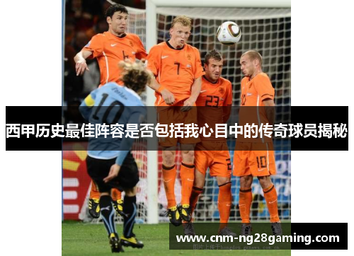 西甲历史最佳阵容是否包括我心目中的传奇球员揭秘