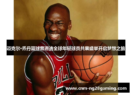 迈克尔·乔丹篮球营邀请全球年轻球员共襄盛举开启梦想之旅