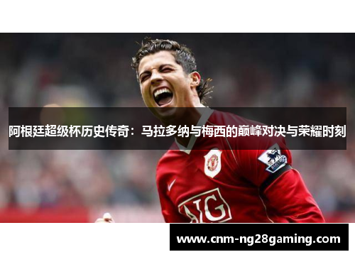 阿根廷超级杯历史传奇：马拉多纳与梅西的巅峰对决与荣耀时刻