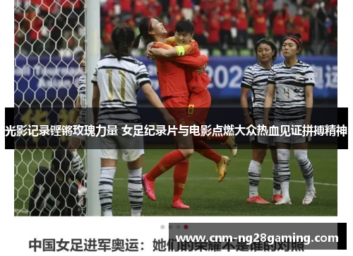 光影记录铿锵玫瑰力量 女足纪录片与电影点燃大众热血见证拼搏精神