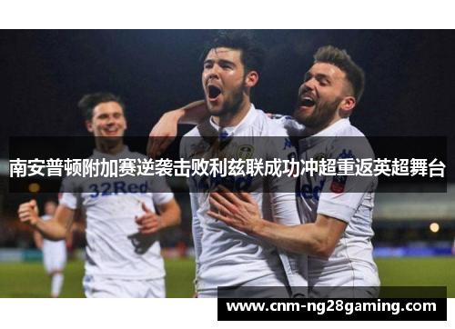 南安普顿附加赛逆袭击败利兹联成功冲超重返英超舞台